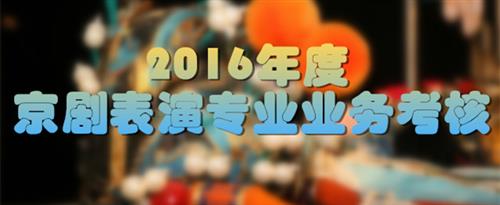 逼痒被男人狠操视频国家京剧院2016年度京剧表演专业业务考...